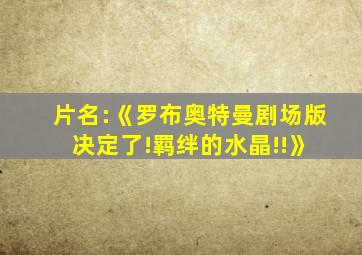 片名:《罗布奥特曼剧场版 决定了!羁绊的水晶!!》